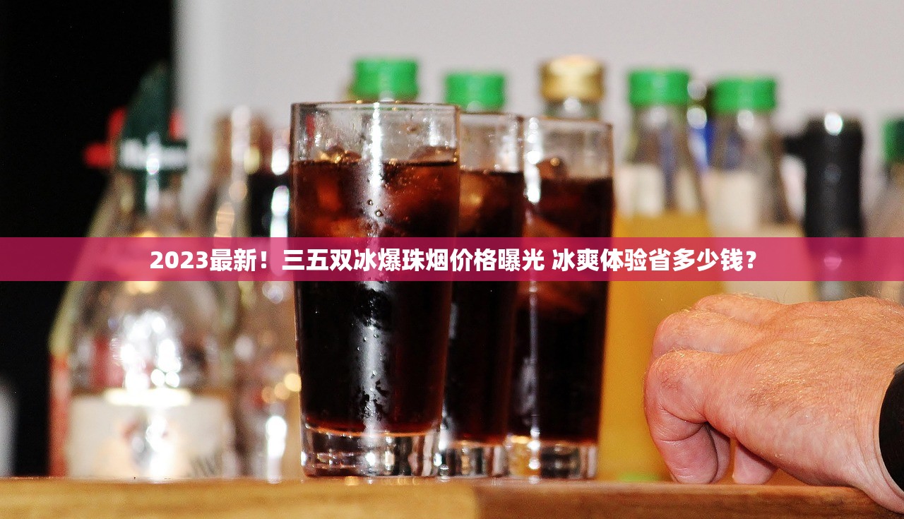 2023最新！三五双冰爆珠烟价格曝光 冰爽体验省多少钱？