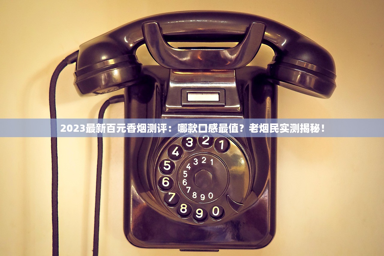 2023最新百元香烟测评:哪款口感最值?老烟民实测揭秘! 2023最新百元香烟测评:哪款口感最值?老烟民实测揭秘!