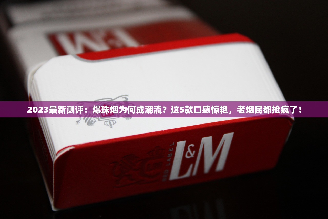 2023最新测评：爆珠烟为何成潮流？这5款口感惊艳，老烟民都抢疯了！