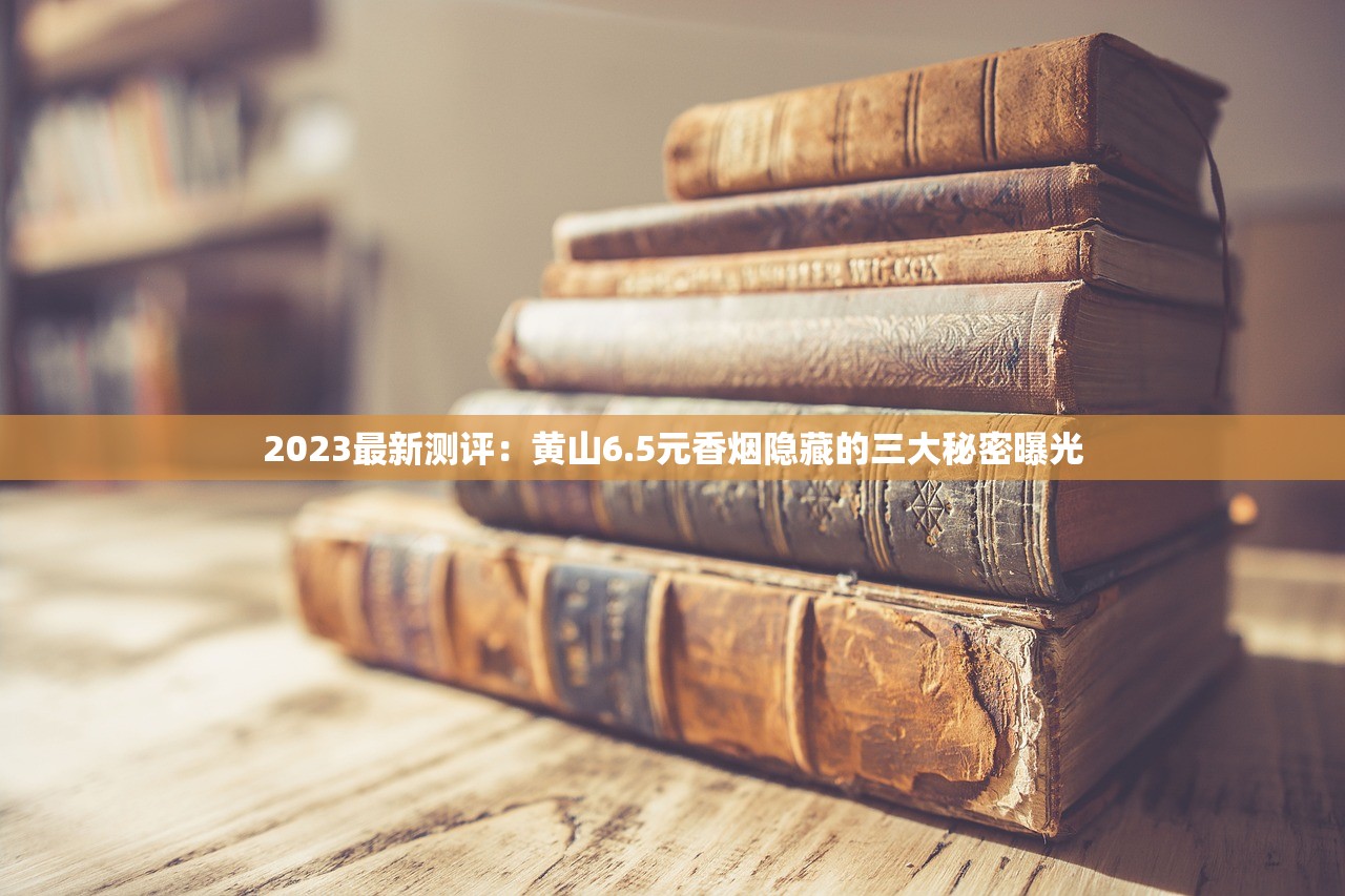2023最新测评:黄山6.5元香烟隐藏的三大秘密曝光 2023最新测评:黄山6.5元香烟隐藏的三大秘密曝光