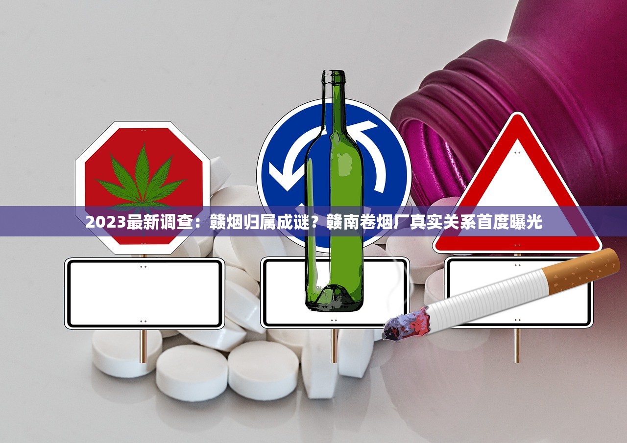 2023最新调查:赣烟归属成谜?赣南卷烟厂真实关系首度曝光 2023最新调查:赣烟归属成谜?赣南卷烟厂真实关系首度曝光