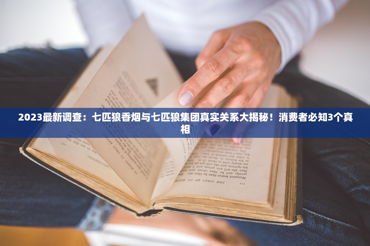2023最新调查:七匹狼香烟与七匹狼集团真实关系大揭秘!消费者必知3个真相 2023最新调查:七匹狼香烟与七匹狼集团真实关系大揭秘!消费者必知3个真相
