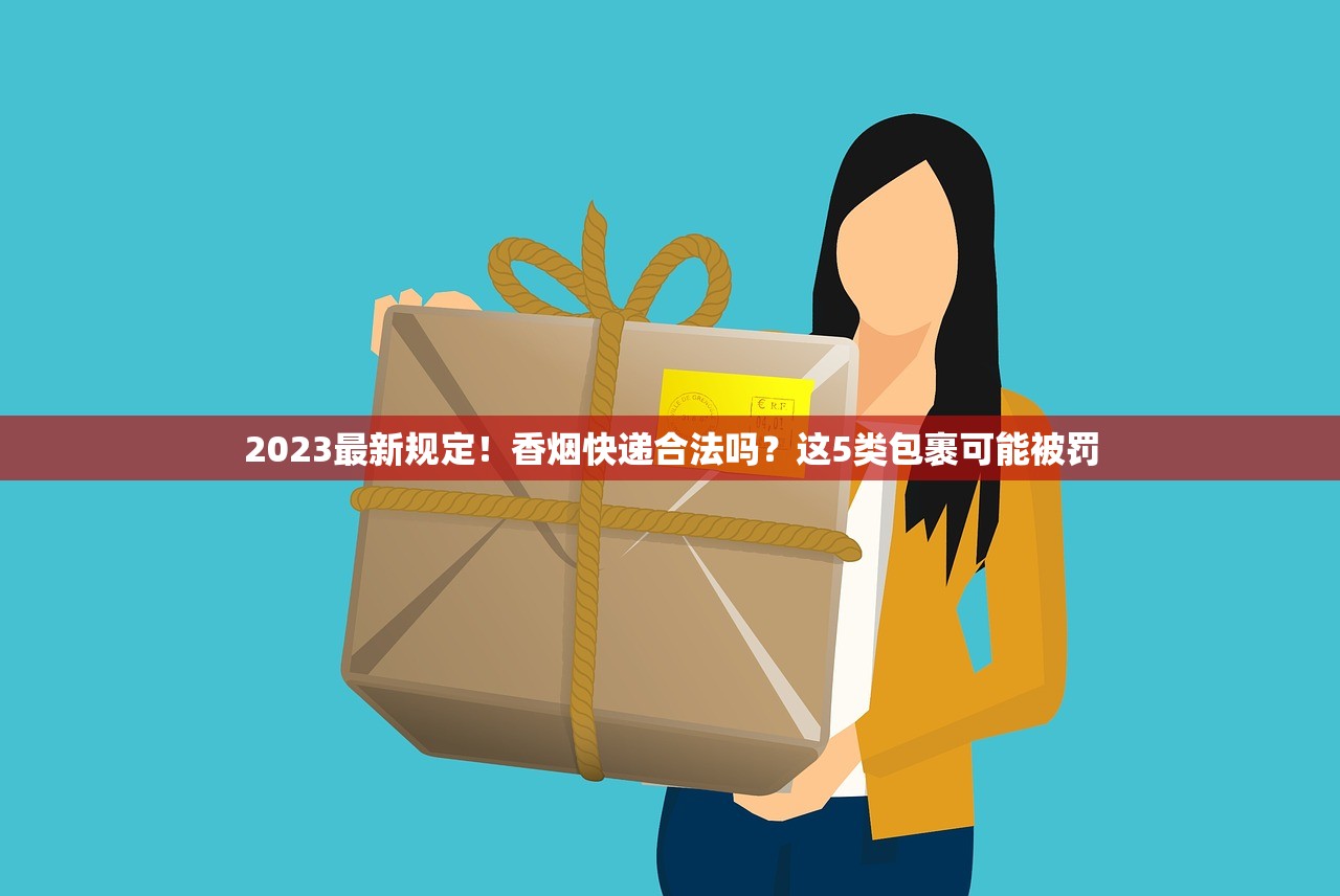 2023最新规定！香烟快递合法吗？这5类包裹可能被罚
