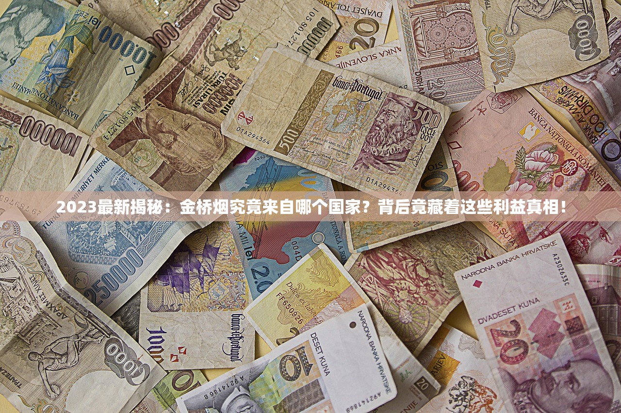 2023最新揭秘：金桥烟究竟来自哪个国家？背后竟藏着这些利益真相！