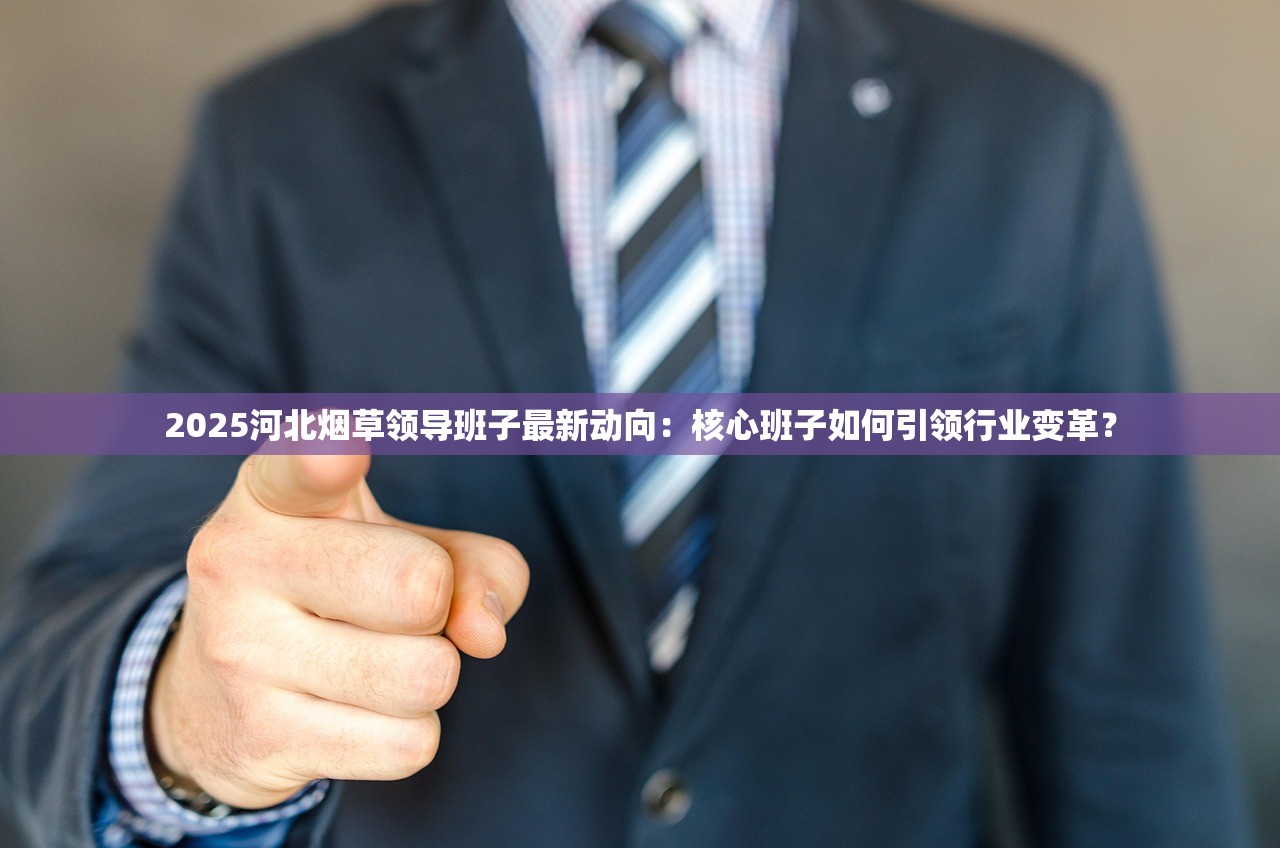 2025河北烟草领导班子最新动向：核心班子如何引领行业变革？
