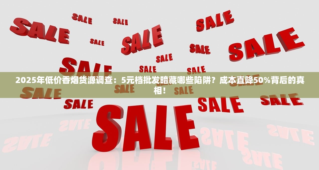 2025年低价香烟货源调查：5元档批发暗藏哪些陷阱？成本直降50%背后的真相！