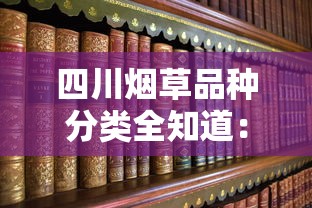四川烟草品种分类全知道：2023最新盘点，这些品种为何成老烟枪首选？