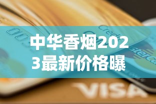 中华香烟2023最新价格曝光!一包多少钱?这些渠道买竟能省30%! 中华香烟2023最新价格曝光!一包多少钱?这些渠道买竟能省30%!