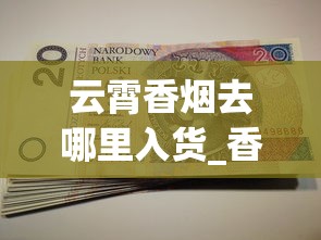 云霄香烟去哪里入货_香烟批发平台_珠海哪里买进口烟
