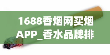 1688香烟网买烟APP_香水品牌排行榜前十名_利群香烟产品种类