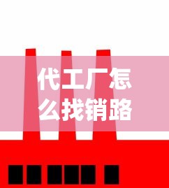 代工厂怎么找销路_订烟登录入口_安徽高档香烟