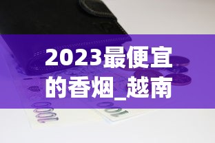2023最便宜的香烟_越南买的翡翠是真的吗_香烟货源全网更低价批发 2023最便宜的香烟_越南买的翡翠是真的吗_香烟货源全网更低价批发