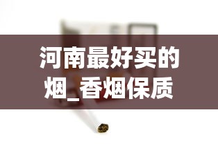 河南最好买的烟_香烟保质期是多长时间_假烟一抽就知道吗 河南最好买的烟_香烟保质期是多长时间_假烟一抽就知道吗