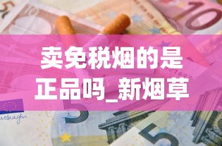 卖免税烟的是正品吗_新烟草商盟订烟登录_香烟去什么店买不会买到假的 卖免税烟的是正品吗_新烟草商盟订烟登录_香烟去什么店买不会买到假的