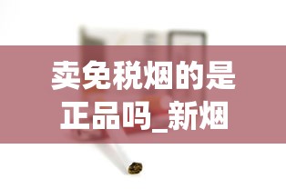 卖免税烟的是正品吗_新烟草商盟订烟登录_香烟去什么店买不会买到假的 卖免税烟的是正品吗_新烟草商盟订烟登录_香烟去什么店买不会买到假的