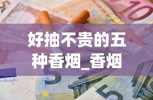 好抽不贵的五种香烟_香烟口感最好的烟_香烟全国发货欢迎合作 好抽不贵的五种香烟_香烟口感最好的烟_香烟全国发货欢迎合作