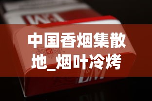 中国香烟集散地_烟叶冷烤与热烤的区别_免税烟进货攻略 中国香烟集散地_烟叶冷烤与热烤的区别_免税烟进货攻略