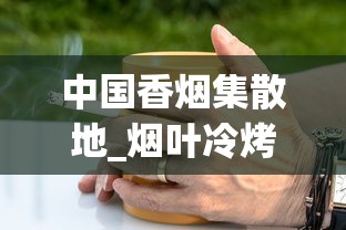 中国香烟集散地_烟叶冷烤与热烤的区别_免税烟进货攻略 中国香烟集散地_烟叶冷烤与热烤的区别_免税烟进货攻略